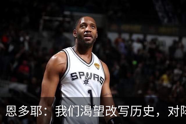 恩多耶：我们渴望改写历史，对阵哥伦比亚充满信心