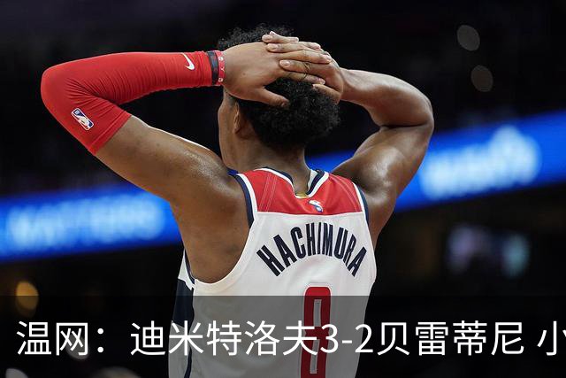 温网：迪米特洛夫3-2贝雷蒂尼 小兹维3-0轻取吉隆进16强