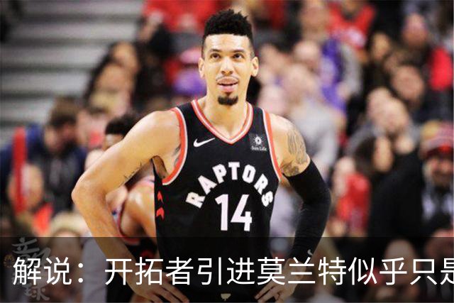 解说：开拓者引进莫兰特似乎只是下笔更大交易的前奏 目标是谁？